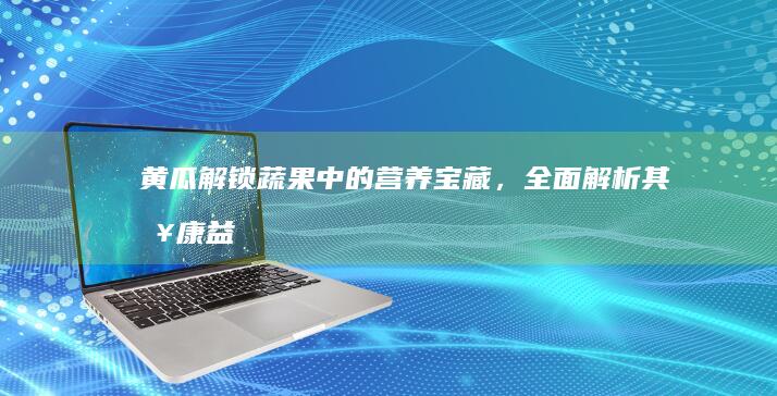 黄瓜：解锁蔬果中的营养宝藏，全面解析其健康益处